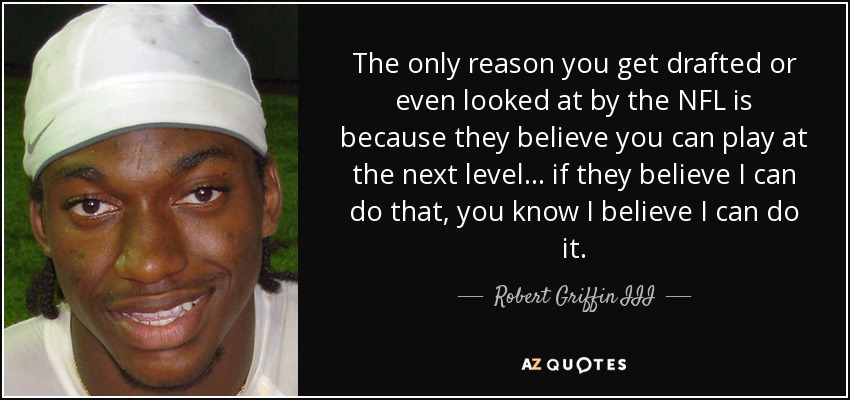 The only reason you get drafted or even looked at by the NFL is because they believe you can play at the next level ... if they believe I can do that, you know I believe I can do it. - Robert Griffin III