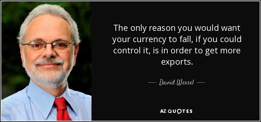 The only reason you would want your currency to fall, if you could control it, is in order to get more exports. - David Wessel