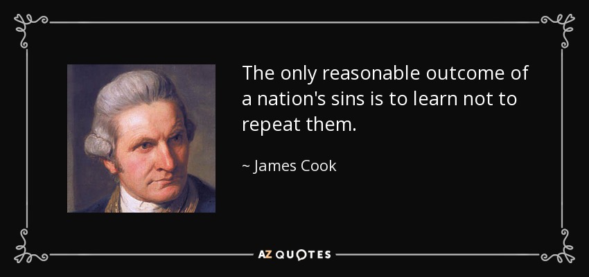 The only reasonable outcome of a nation's sins is to learn not to repeat them. - James Cook