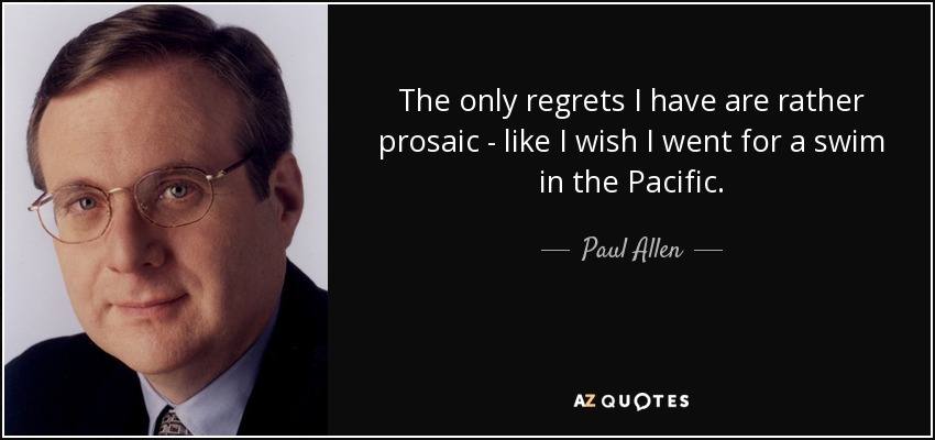 The only regrets I have are rather prosaic - like I wish I went for a swim in the Pacific. - Paul Allen