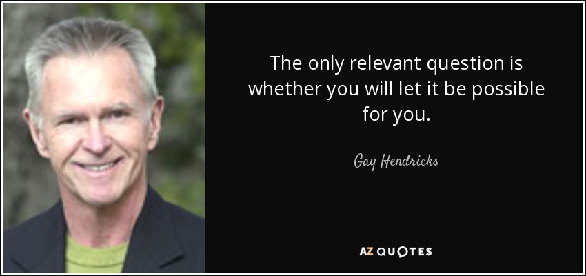 The only relevant question is whether you will let it be possible for you. - Gay Hendricks