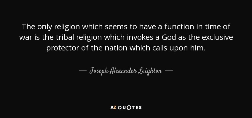 The only religion which seems to have a function in time of war is the tribal religion which invokes a God as the exclusive protector of the nation which calls upon him. - Joseph Alexander Leighton