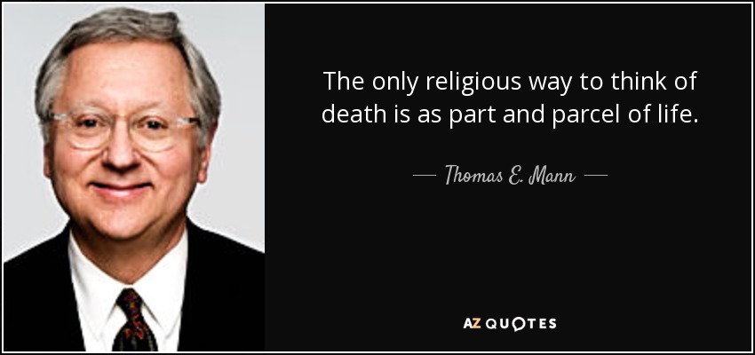 The only religious way to think of death is as part and parcel of life. - Thomas E. Mann