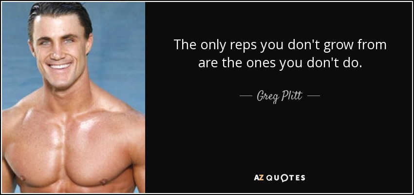 The only reps you don't grow from are the ones you don't do. - Greg Plitt