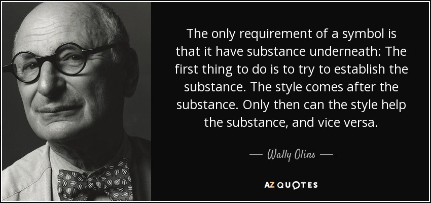 The only requirement of a symbol is that it have substance underneath: The first thing to do is to try to establish the substance. The style comes after the substance. Only then can the style help the substance, and vice versa. - Wally Olins