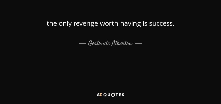 the only revenge worth having is success. - Gertrude Atherton