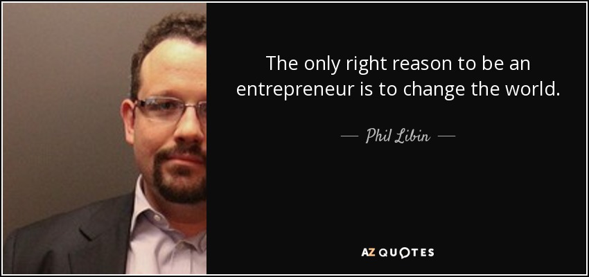 The only right reason to be an entrepreneur is to change the world. - Phil Libin