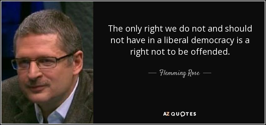 The only right we do not and should not have in a liberal democracy is a right not to be offended. - Flemming Rose