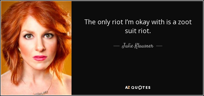 The only riot I’m okay with is a zoot suit riot. - Julie Klausner