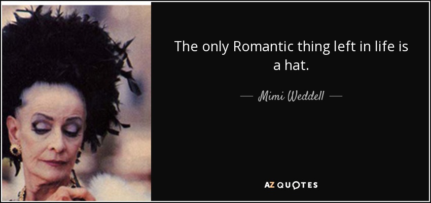The only Romantic thing left in life is a hat. - Mimi Weddell