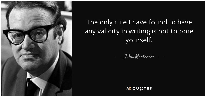 The only rule I have found to have any validity in writing is not to bore yourself. - John Mortimer