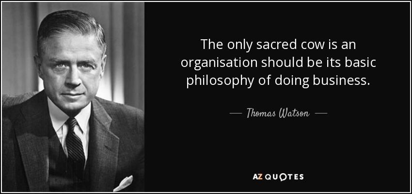 The only sacred cow is an organisation should be its basic philosophy of doing business. - Thomas Watson, Jr.