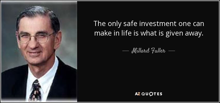 The only safe investment one can make in life is what is given away. - Millard Fuller