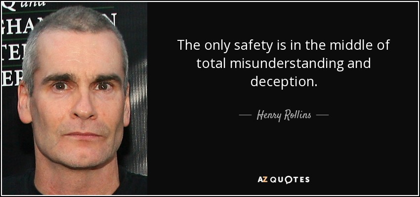 The only safety is in the middle of total misunderstanding and deception. - Henry Rollins