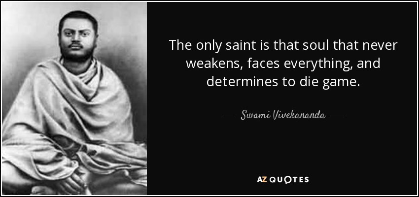 The only saint is that soul that never weakens, faces everything, and determines to die game. - Swami Vivekananda