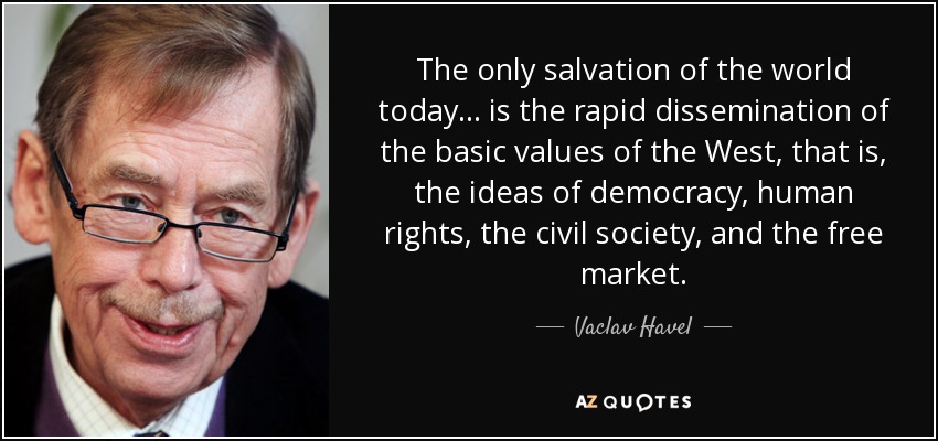 The only salvation of the world today... is the rapid dissemination of the basic values of the West, that is, the ideas of democracy, human rights, the civil society, and the free market. - Vaclav Havel