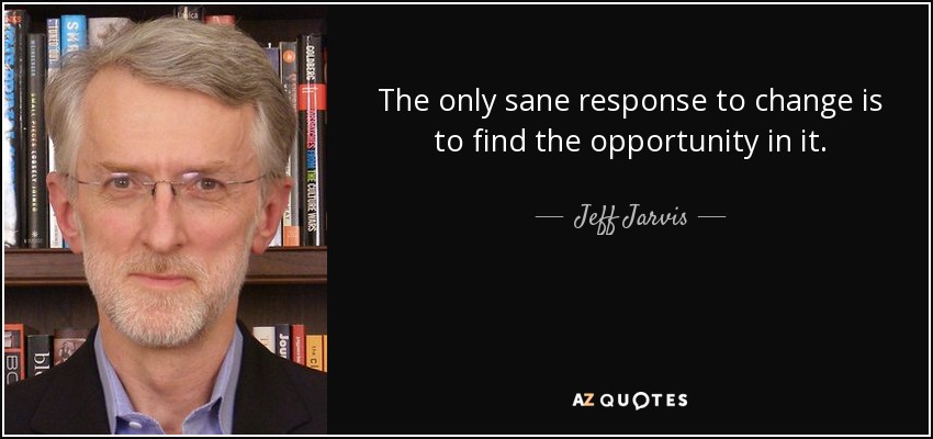 The only sane response to change is to find the opportunity in it. - Jeff Jarvis