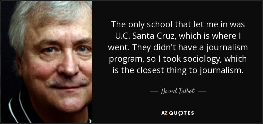 The only school that let me in was U.C. Santa Cruz, which is where I went. They didn't have a journalism program, so I took sociology, which is the closest thing to journalism. - David Talbot