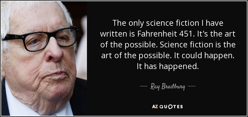 The only science fiction I have written is Fahrenheit 451. It's the art of the possible. Science fiction is the art of the possible. It could happen. It has happened. - Ray Bradbury
