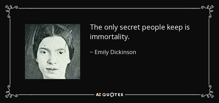 The only secret people keep is immortality. - Emily Dickinson