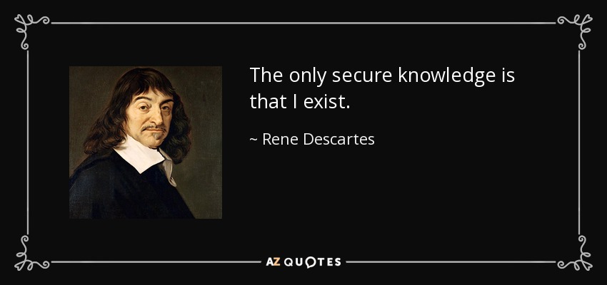 The only secure knowledge is that I exist. - Rene Descartes