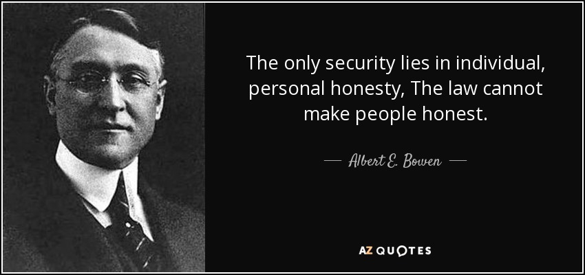 The only security lies in individual, personal honesty, The law cannot make people honest. - Albert E. Bowen