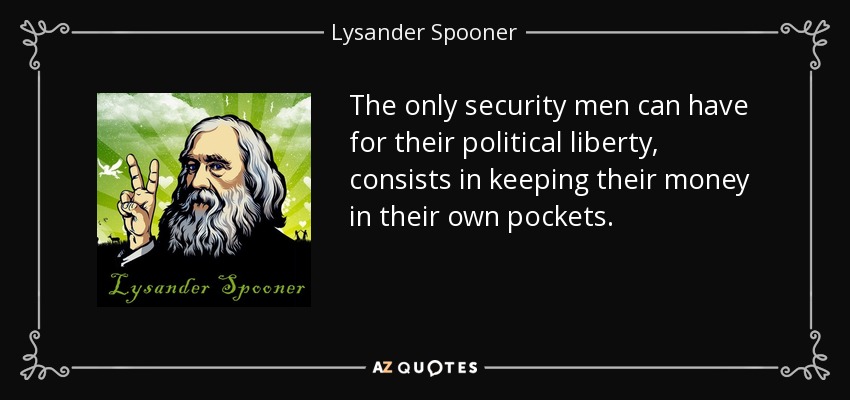 The only security men can have for their political liberty, consists in keeping their money in their own pockets. - Lysander Spooner