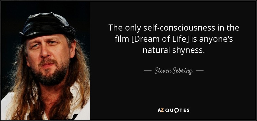 The only self-consciousness in the film [Dream of Life] is anyone's natural shyness. - Steven Sebring