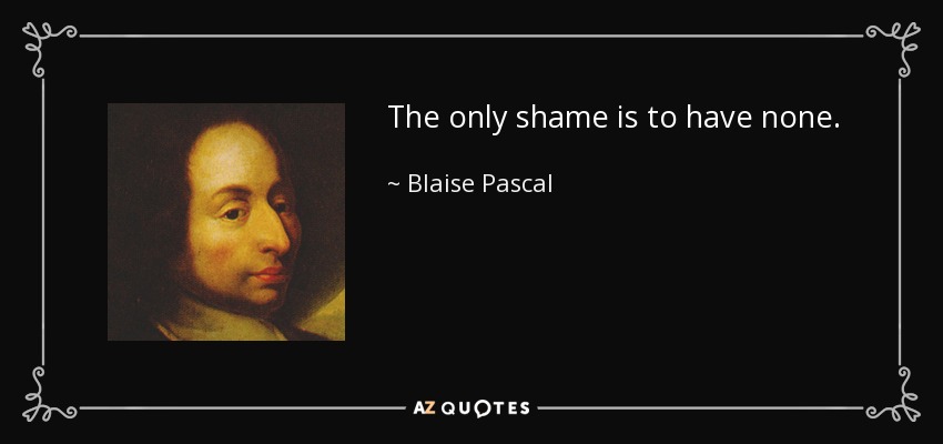 The only shame is to have none. - Blaise Pascal