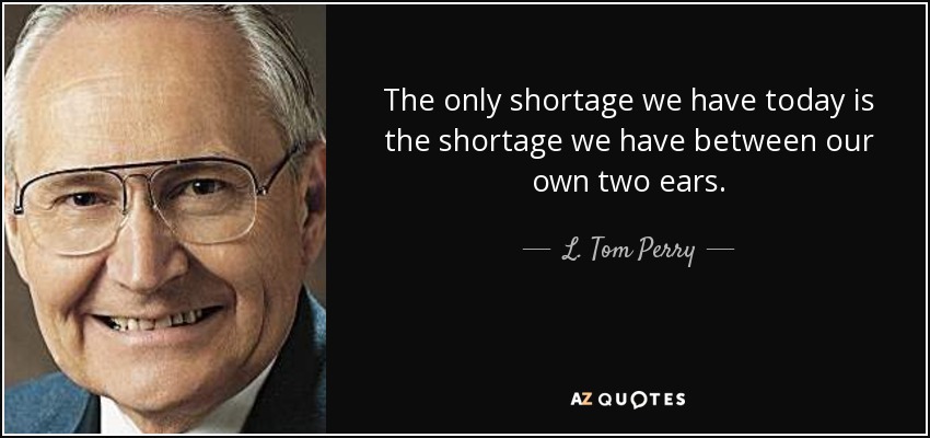The only shortage we have today is the shortage we have between our own two ears. - L. Tom Perry