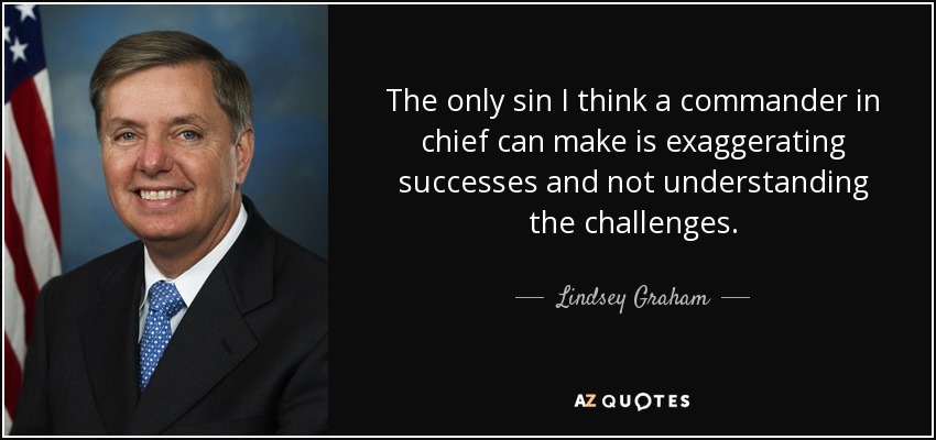 The only sin I think a commander in chief can make is exaggerating successes and not understanding the challenges. - Lindsey Graham