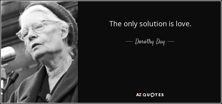The only solution is love. - Dorothy Day