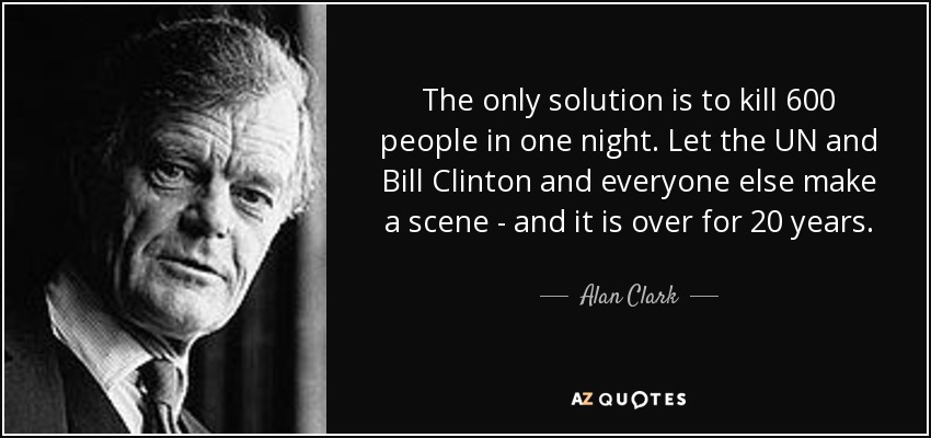 The only solution is to kill 600 people in one night. Let the UN and Bill Clinton and everyone else make a scene - and it is over for 20 years. - Alan Clark
