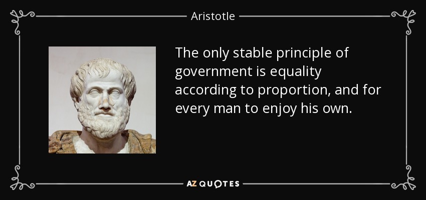 The only stable principle of government is equality according to proportion, and for every man to enjoy his own. - Aristotle
