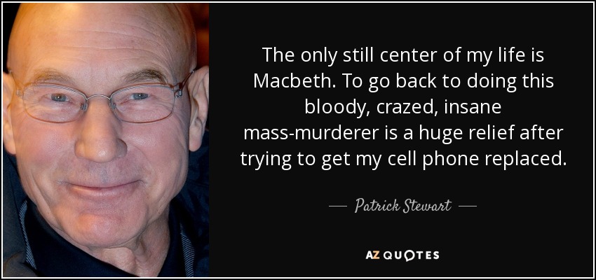 The only still center of my life is Macbeth. To go back to doing this bloody, crazed, insane mass-murderer is a huge relief after trying to get my cell phone replaced. - Patrick Stewart