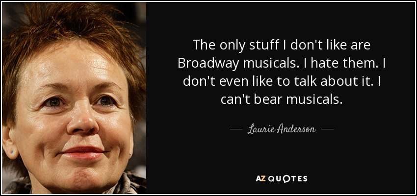 The only stuff I don't like are Broadway musicals. I hate them. I don't even like to talk about it. I can't bear musicals. - Laurie Anderson