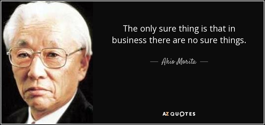 The only sure thing is that in business there are no sure things. - Akio Morita