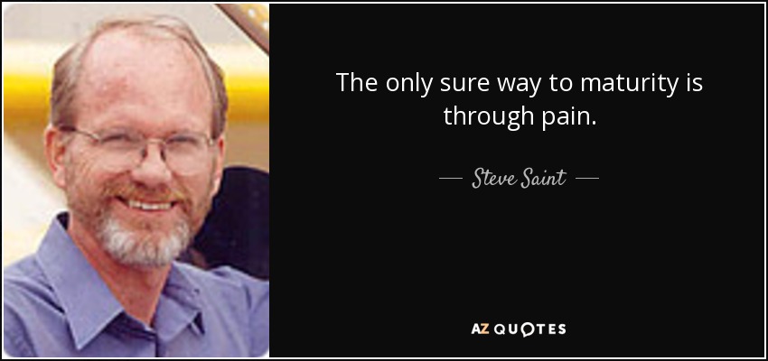 The only sure way to maturity is through pain. - Steve Saint