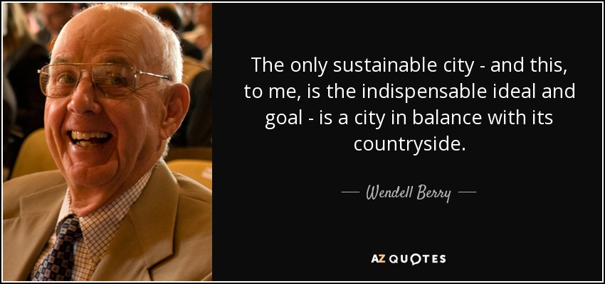 The only sustainable city - and this, to me, is the indispensable ideal and goal - is a city in balance with its countryside. - Wendell Berry