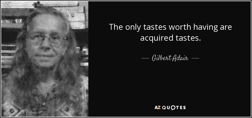 The only tastes worth having are acquired tastes. - Gilbert Adair