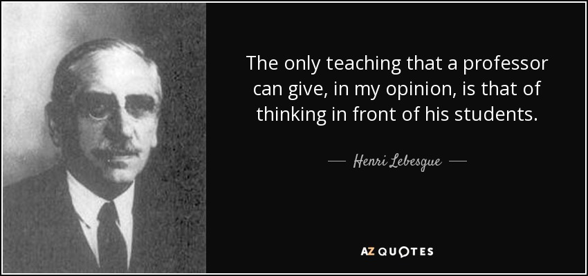 The only teaching that a professor can give, in my opinion, is that of thinking in front of his students. - Henri Lebesgue