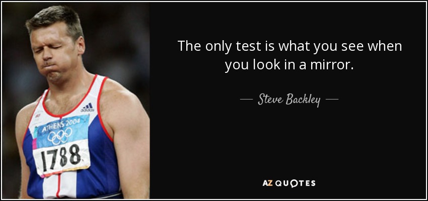 The only test is what you see when you look in a mirror. - Steve Backley