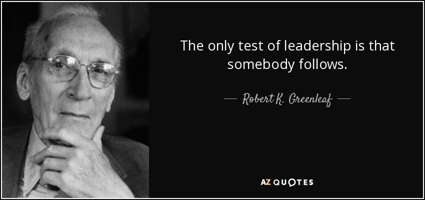 The only test of leadership is that somebody follows. - Robert K. Greenleaf