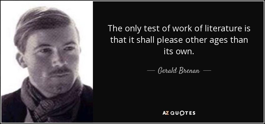 The only test of work of literature is that it shall please other ages than its own. - Gerald Brenan
