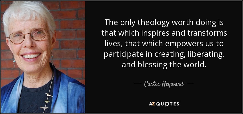The only theology worth doing is that which inspires and transforms lives, that which empowers us to participate in creating, liberating, and blessing the world. - Carter Heyward