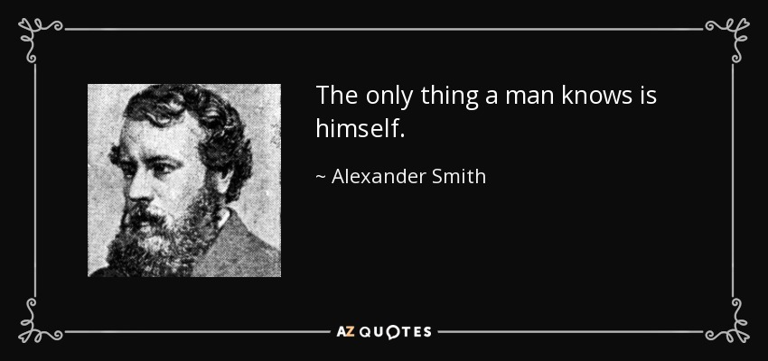 The only thing a man knows is himself. - Alexander Smith