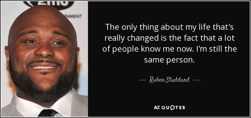 The only thing about my life that's really changed is the fact that a lot of people know me now. I'm still the same person. - Ruben Studdard