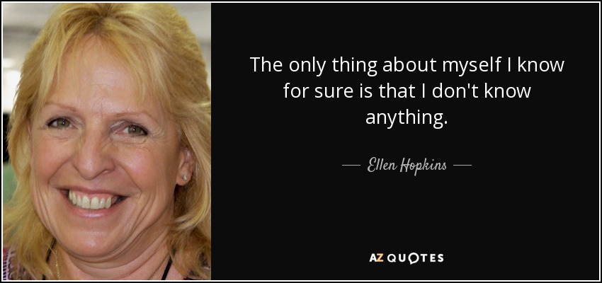 The only thing about myself I know for sure is that I don't know anything. - Ellen Hopkins