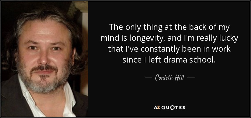 The only thing at the back of my mind is longevity, and I'm really lucky that I've constantly been in work since I left drama school. - Conleth Hill