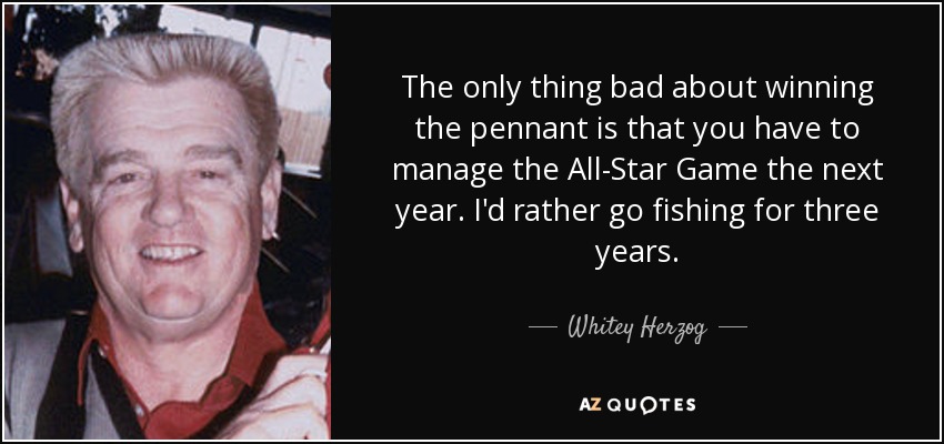 The only thing bad about winning the pennant is that you have to manage the All-Star Game the next year. I'd rather go fishing for three years. - Whitey Herzog
